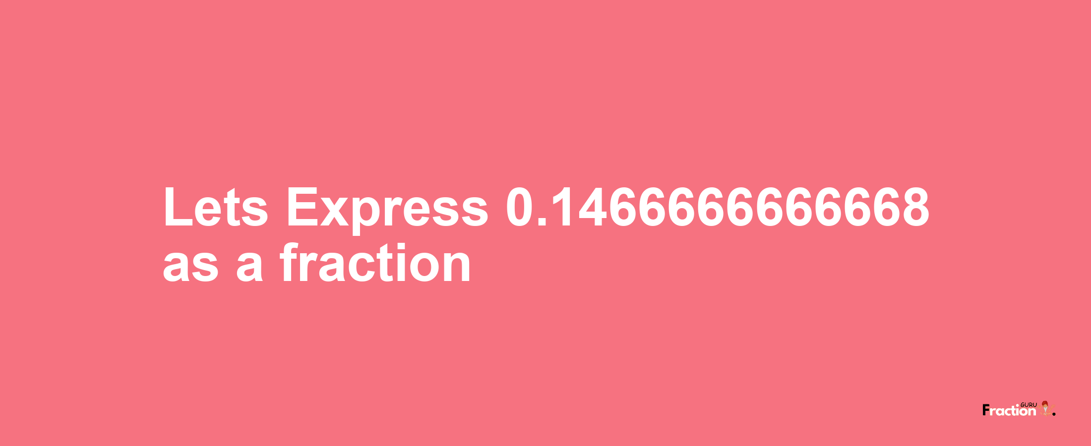 Lets Express 0.1466666666668 as afraction